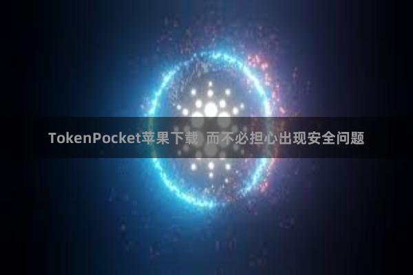 TokenPocket苹果下载 而不必担心出现安全问题