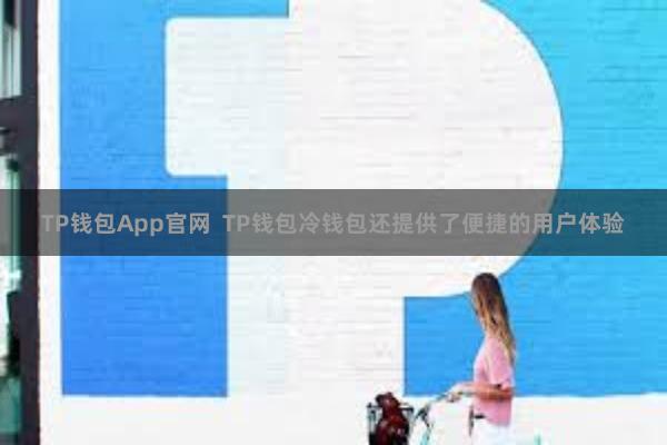 TP钱包App官网 TP钱包冷钱包还提供了便捷的用户体验