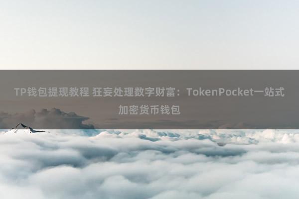 TP钱包提现教程 狂妄处理数字财富：TokenPocket一站式加密货币钱包