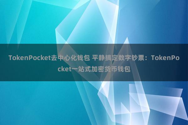 TokenPocket去中心化钱包 平静搞定数字钞票：TokenPocket一站式加密货币钱包