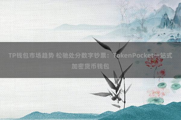 TP钱包市场趋势 松驰处分数字钞票：TokenPocket一站式加密货币钱包