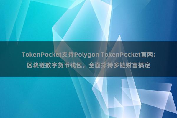 TokenPocket支持Polygon TokenPocket官网：区块链数字货币钱包，全面撑持多链财富搞定