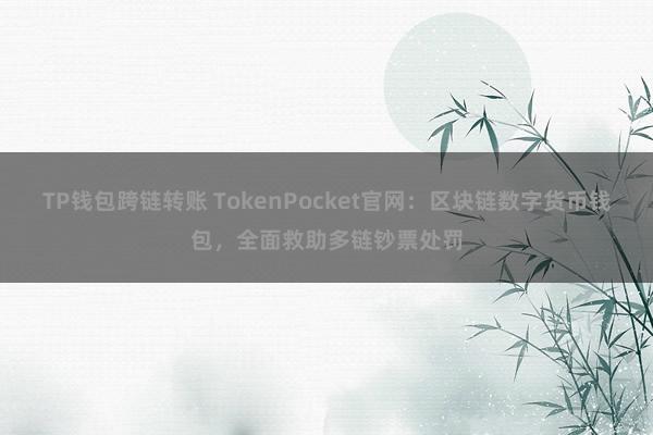 TP钱包跨链转账 TokenPocket官网：区块链数字货币钱包，全面救助多链钞票处罚